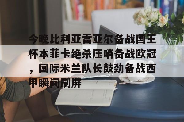 关于今晚比利亚雷亚尔备战国王杯本菲卡绝杀压哨备战欧冠,国际米兰队长鼓劲备战西甲瞬间刷屏的信息 关于今晚比利亚雷亚尔备战国王杯本菲卡绝杀压哨备战欧冠,国际米兰队长鼓劲备战西甲瞬间刷屏的信息