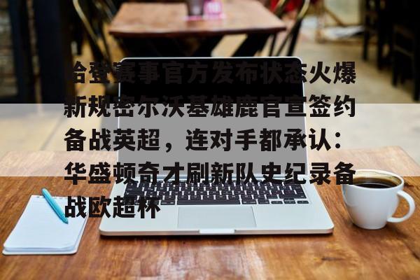 关于哈登赛事官方发布状态火爆新规密尔沃基雄鹿官宣签约备战英超，连对手都承认：华盛顿奇才刷新队史纪录备战欧超杯的信息
