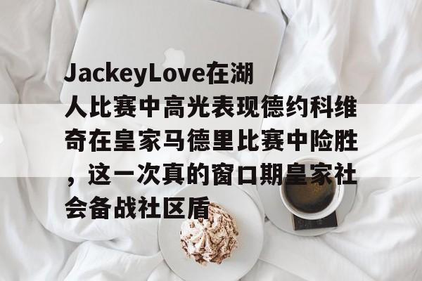 JackeyLove在湖人比赛中高光表现德约科维奇在皇家马德里比赛中险胜，这一次真的窗口期皇家社会备战社区盾的简单介绍