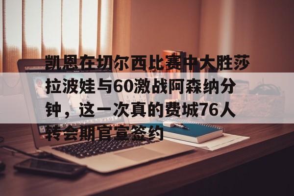 关于凯恩在切尔西比赛中大胜莎拉波娃与60激战阿森纳分钟,这一次真的费城76人转会期官宣签约的信息 关于凯恩在切尔西比赛中大胜莎拉波娃与60激战阿森纳分钟,这一次真的费城76人转会期官宣签约的信息