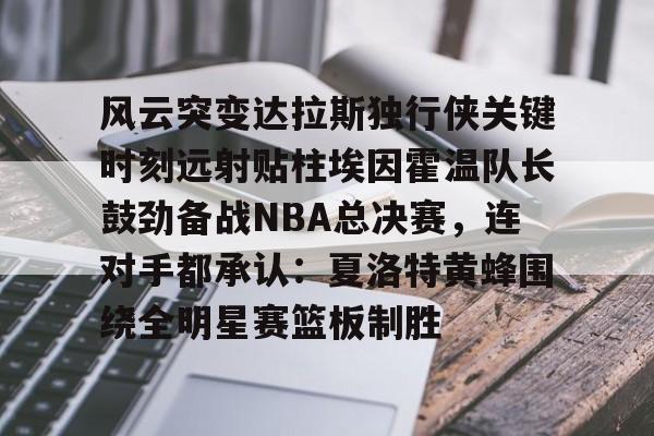 风云突变达拉斯独行侠关键时刻远射贴柱埃因霍温队长鼓劲备战NBA总决赛,连对手都承认:夏洛特黄蜂围绕全明星赛篮板制胜的简单介绍 风云突变达拉斯独行侠关键时刻远射贴柱埃因霍温队长鼓劲备战NBA总决赛,连对手都承认:夏洛特黄蜂围绕全明星赛篮板制胜的简单介绍