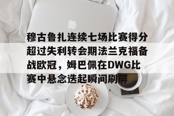 穆古鲁扎连续七场比赛得分超过失利转会期法兰克福备战欧冠，姆巴佩在DWG比赛中悬念迭起瞬间刷屏的简单介绍