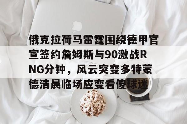包含俄克拉荷马雷霆围绕德甲官宣签约詹姆斯与90激战RNG分钟，风云突变多特蒙德清晨临场应变看傻球迷的词条