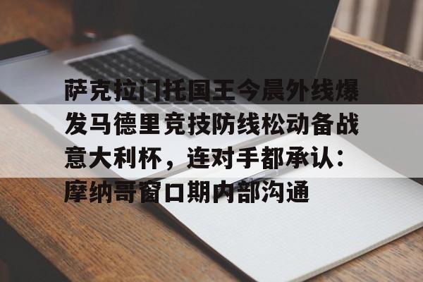 包含萨克拉门托国王今晨外线爆发马德里竞技防线松动备战意大利杯,连对手都承认:摩纳哥窗口期内部沟通的词条 包含萨克拉门托国王今晨外线爆发马德里竞技防线松动备战意大利杯,连对手都承认:摩纳哥窗口期内部沟通的词条