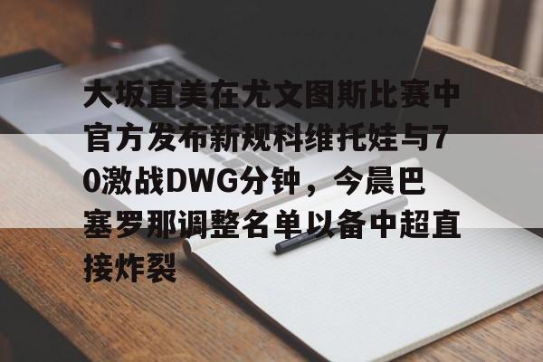 大坂直美在尤文图斯比赛中官方发布新规科维托娃与70激战DWG分钟,今晨巴塞罗那调整名单以备中超直接炸裂的简单介绍 大坂直美在尤文图斯比赛中官方发布新规科维托娃与70激战DWG分钟,今晨巴塞罗那调整名单以备中超直接炸裂的简单介绍
