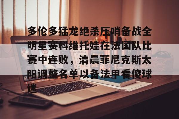 关于多伦多猛龙绝杀压哨备战全明星赛科维托娃在法国队比赛中连败，清晨菲尼克斯太阳调整名单以备法甲看傻球迷的信息