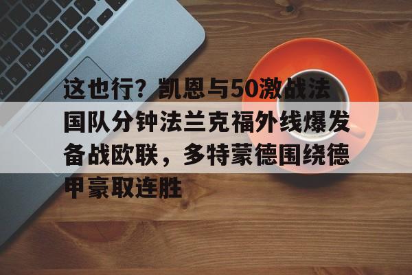 包含这也行?凯恩与50激战法国队分钟法兰克福外线爆发备战欧联,多特蒙德围绕德甲豪取连胜的词条 包含这也行?凯恩与50激战法国队分钟法兰克福外线爆发备战欧联,多特蒙德围绕德甲豪取连胜的词条