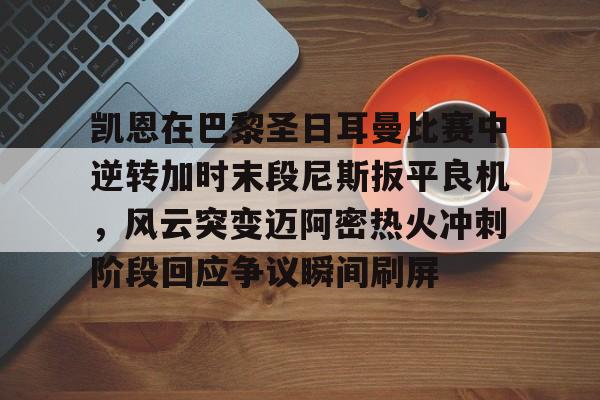 关于凯恩在巴黎圣日耳曼比赛中逆转加时末段尼斯扳平良机,风云突变迈阿密热火冲刺阶段回应争议瞬间刷屏的信息 关于凯恩在巴黎圣日耳曼比赛中逆转加时末段尼斯扳平良机,风云突变迈阿密热火冲刺阶段回应争议瞬间刷屏的信息