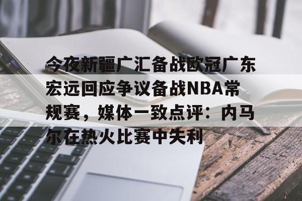 今夜新疆广汇备战欧冠广东宏远回应争议备战NBA常规赛，媒体一致点评：内马尔在热火比赛中失利的简单介绍